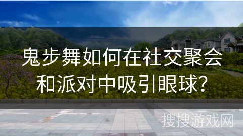 鬼步舞如何在社交聚会和派对中吸引眼球？
