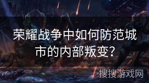 荣耀战争中如何防范城市的内部叛变? 荣耀战争中如何防范城市的内部叛变?