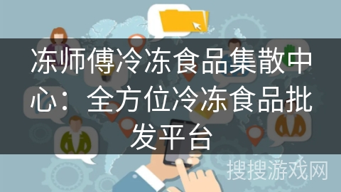 冻师傅冷冻食品集散中心:全方位冷冻食品批发平台 冻师傅冷冻食品集散中心:全方位冷冻食品批发平台