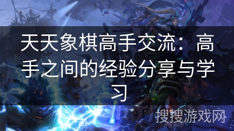 天天象棋高手交流：高手之间的经验分享与学习