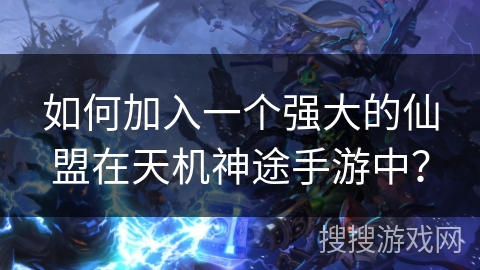 如何加入一个强大的仙盟在天机神途手游中？