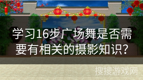 学习16步广场舞是否需要有相关的摄影知识？