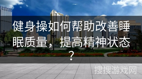健身操如何帮助改善睡眠质量，提高精神状态？