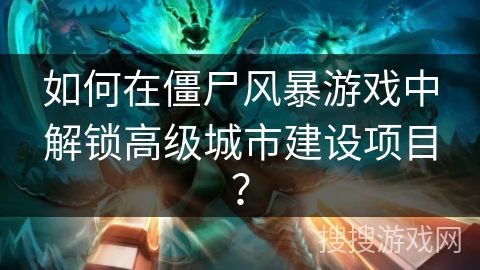 如何在僵尸风暴游戏中解锁高级城市建设项目？