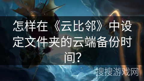 怎样在《云比邻》中设定文件夹的云端备份时间？