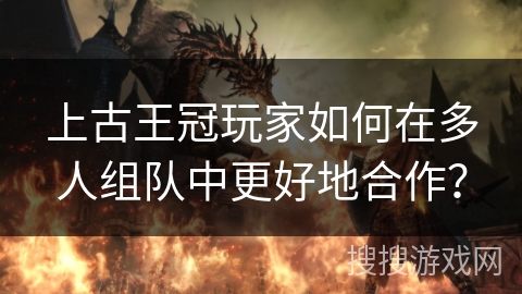 上古王冠玩家如何在多人组队中更好地合作？