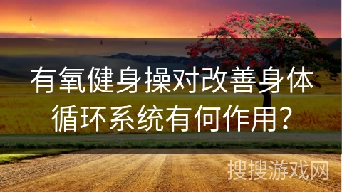 有氧健身操对改善身体循环系统有何作用？
