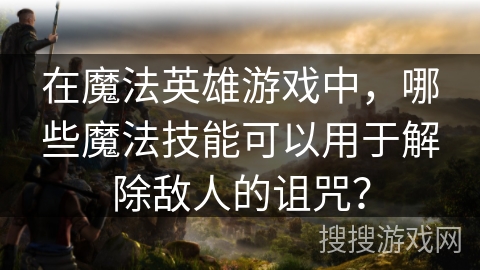 在魔法英雄游戏中，哪些魔法技能可以用于解除敌人的诅咒？