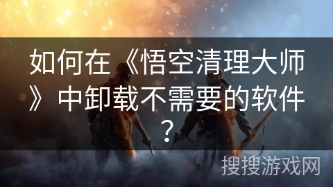 如何在《悟空清理大师》中卸载不需要的软件？