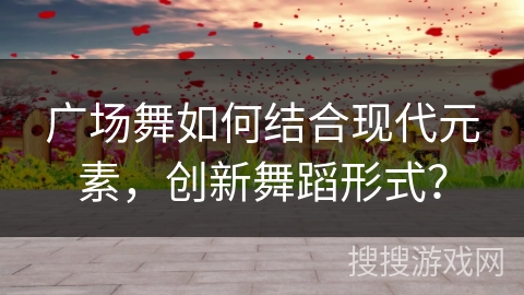 广场舞如何结合现代元素，创新舞蹈形式？