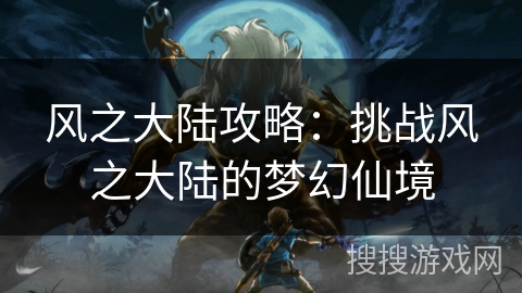 风之大陆攻略:挑战风之大陆的梦幻仙境 风之大陆攻略:挑战风之大陆的梦幻仙境