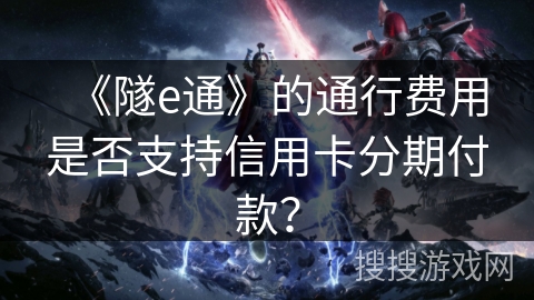 《隧e通》的通行费用是否支持信用卡分期付款？