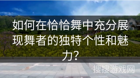 如何在恰恰舞中充分展现舞者的独特个性和魅力？