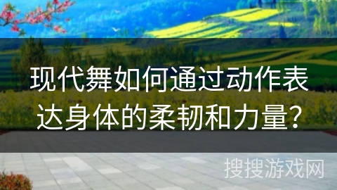 现代舞如何通过动作表达身体的柔韧和力量？