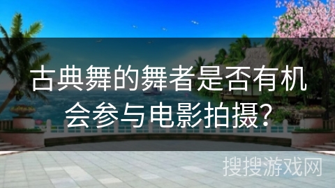 古典舞的舞者是否有机会参与电影拍摄？