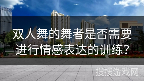 双人舞的舞者是否需要进行情感表达的训练？