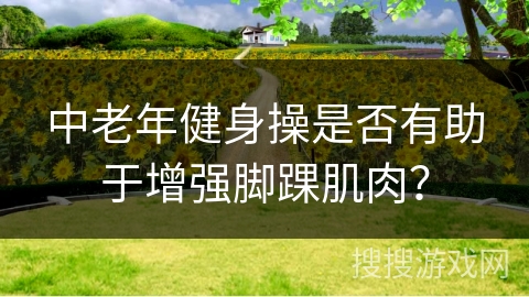 中老年健身操是否有助于增强脚踝肌肉？