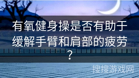 有氧健身操是否有助于缓解手臂和肩部的疲劳？