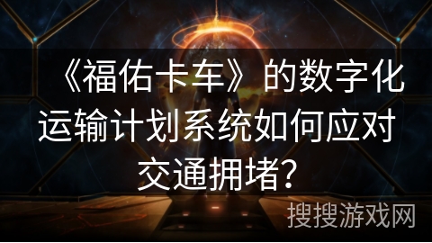 《福佑卡车》的数字化运输计划系统如何应对交通拥堵？