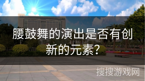 腰鼓舞的演出是否有创新的元素？