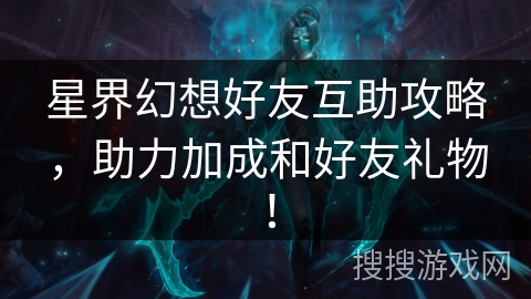 星界幻想好友互助攻略，助力加成和好友礼物！