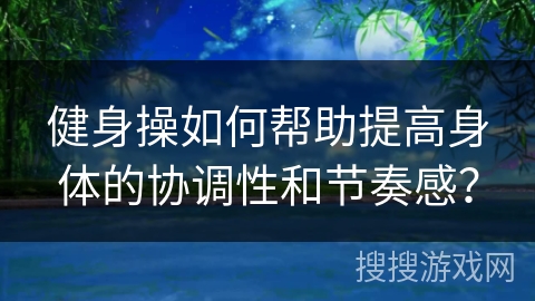 健身操如何帮助提高身体的协调性和节奏感？