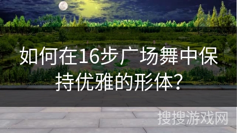 如何在16步广场舞中保持优雅的形体？