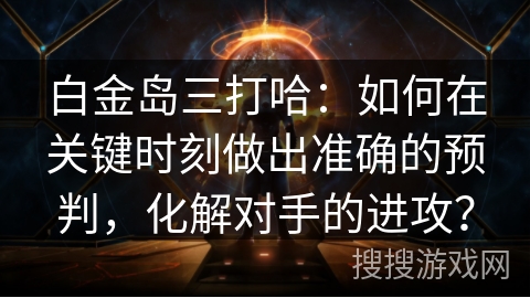 白金岛三打哈：如何在关键时刻做出准确的预判，化解对手的进攻？