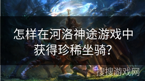 怎样在河洛神途游戏中获得珍稀坐骑？