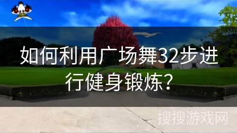 如何利用广场舞32步进行健身锻炼？