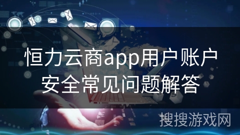 恒力云商app用户账户安全常见问题解答
