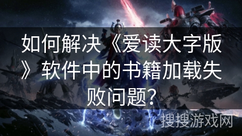 如何解决《爱读大字版》软件中的书籍加载失败问题？