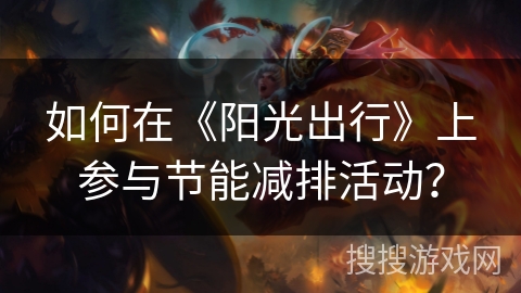 如何在《阳光出行》上参与节能减排活动? 如何在《阳光出行》上参与节能减排活动?