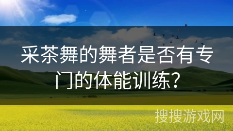 采茶舞的舞者是否有专门的体能训练？