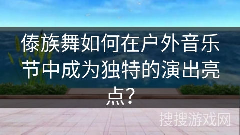 傣族舞如何在户外音乐节中成为独特的演出亮点？