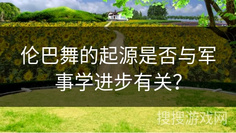 伦巴舞的起源是否与军事学进步有关？