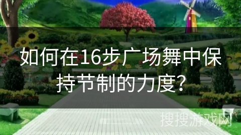 如何在16步广场舞中保持节制的力度？