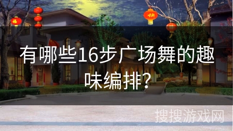 有哪些16步广场舞的趣味编排？
