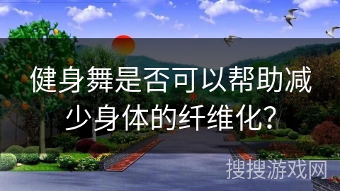 健身舞是否可以帮助减少身体的纤维化？