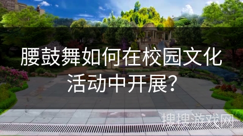 腰鼓舞如何在校园文化活动中开展？