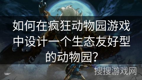 如何在疯狂动物园游戏中设计一个生态友好型的动物园？