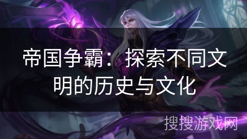 帝国争霸：探索不同文明的历史与文化