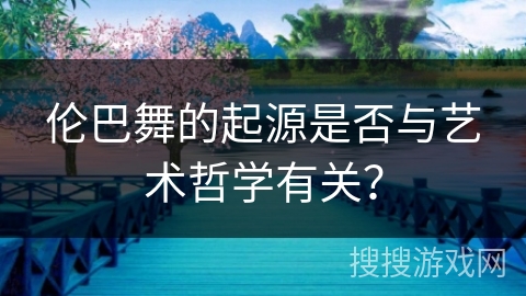 伦巴舞的起源是否与艺术哲学有关？