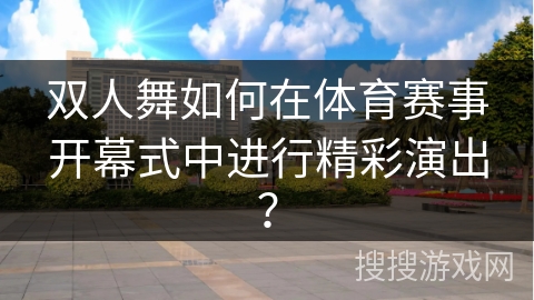 双人舞如何在体育赛事开幕式中进行精彩演出？
