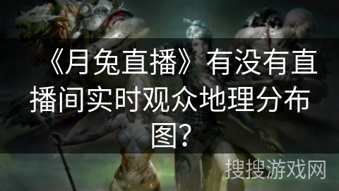 《月兔直播》有没有直播间实时观众地理分布图？
