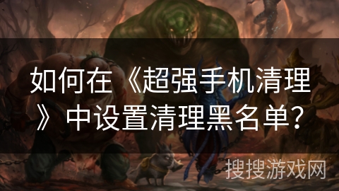 如何在《超强手机清理》中设置清理黑名单？