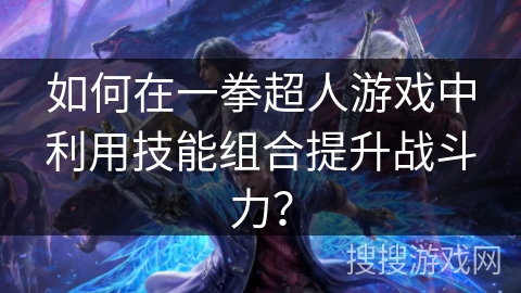 如何在一拳超人游戏中利用技能组合提升战斗力？
