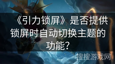 《引力锁屏》是否提供锁屏时自动切换主题的功能? 《引力锁屏》是否提供锁屏时自动切换主题的功能?