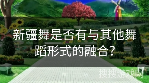 新疆舞是否有与其他舞蹈形式的融合？