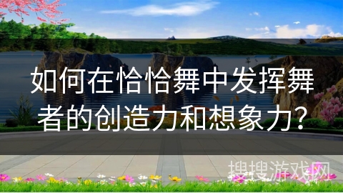 如何在恰恰舞中发挥舞者的创造力和想象力？